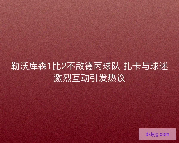勒沃库森1比2不敌德丙球队 扎卡与球迷激烈互动引发热议 勒沃库森1比2不敌德丙球队 扎卡与球迷激烈互动引发热议