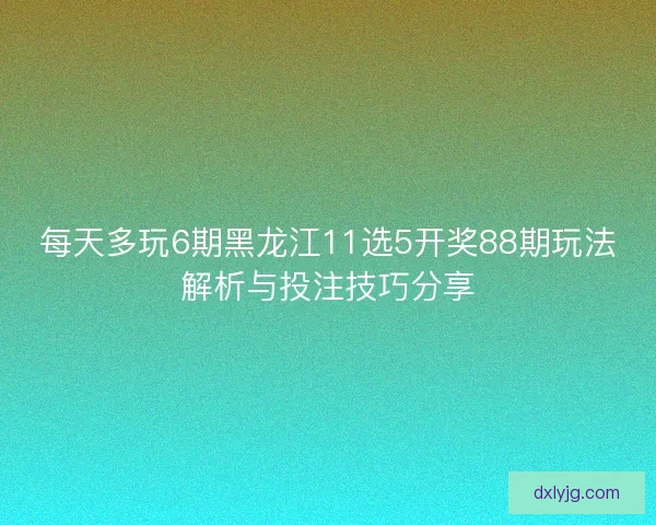 每天多玩6期黑龙江11选5开奖88期玩法解析与投注技巧分享