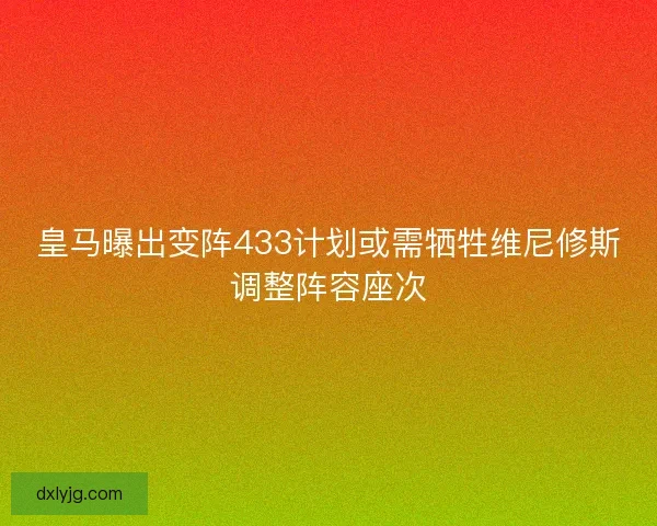 皇马曝出变阵433计划或需牺牲维尼修斯调整阵容座次