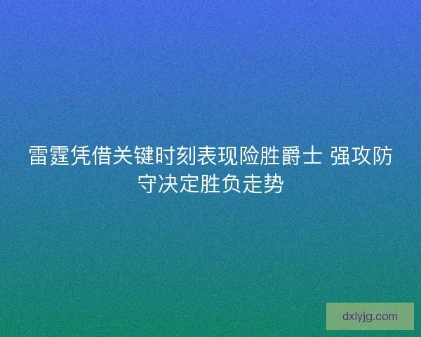 雷霆凭借关键时刻表现险胜爵士 强攻防守决定胜负走势