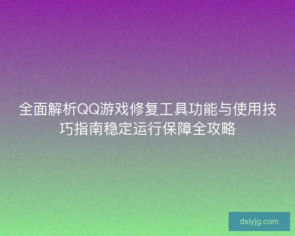 全面解析QQ游戏修复工具功能与使用技巧指南稳定运行保障全攻略 全面解析QQ游戏修复工具功能与使用技巧指南稳定运行保障全攻略