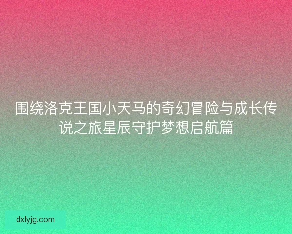 围绕洛克王国小天马的奇幻冒险与成长传说之旅星辰守护梦想启航篇 围绕洛克王国小天马的奇幻冒险与成长传说之旅星辰守护梦想启航篇