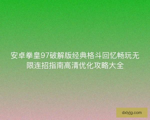 安卓拳皇97破解版经典格斗回忆畅玩无限连招指南高清优化攻略大全 安卓拳皇97破解版经典格斗回忆畅玩无限连招指南高清优化攻略大全