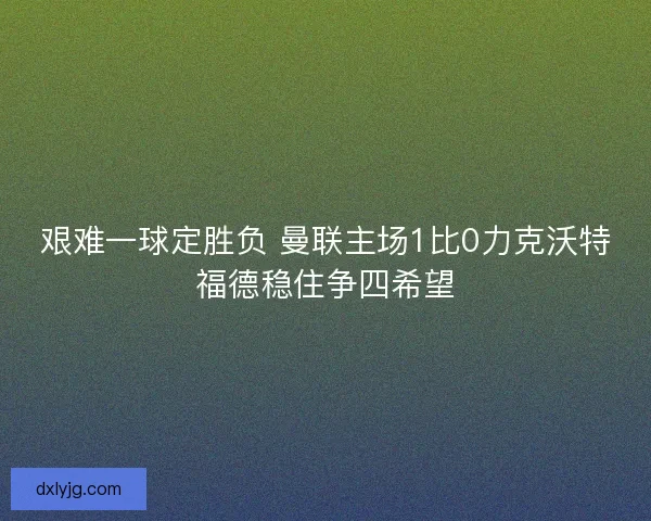 艰难一球定胜负 曼联主场1比0力克沃特福德稳住争四希望