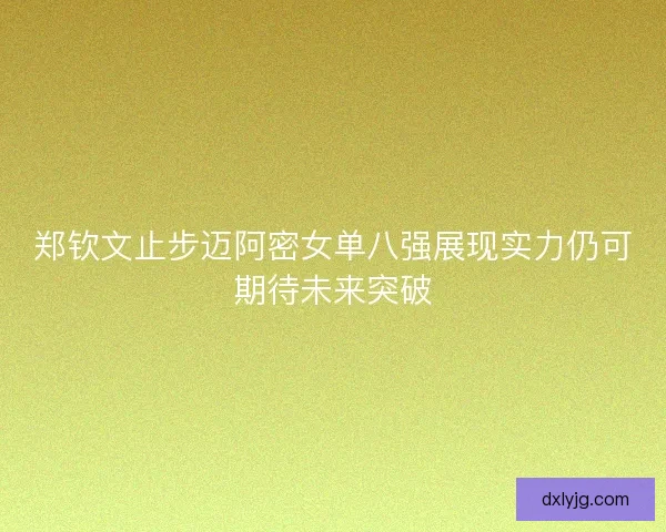 郑钦文止步迈阿密女单八强展现实力仍可期待未来突破