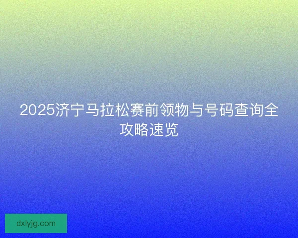 2025济宁马拉松赛前领物与号码查询全攻略速览