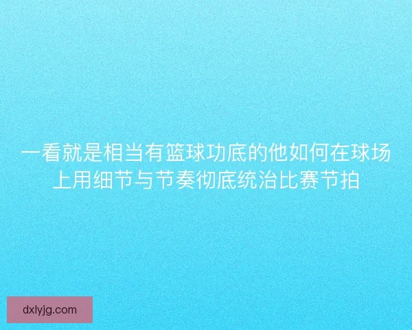 一看就是相当有篮球功底的他如何在球场上用细节与节奏彻底统治比赛节拍