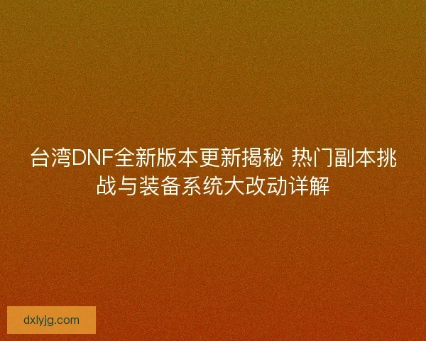 台湾DNF全新版本更新揭秘 热门副本挑战与装备系统大改动详解