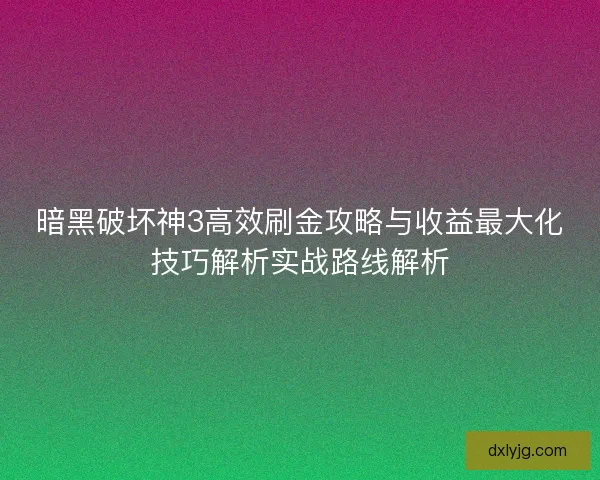 暗黑破坏神3高效刷金攻略与收益最大化技巧解析实战路线解析
