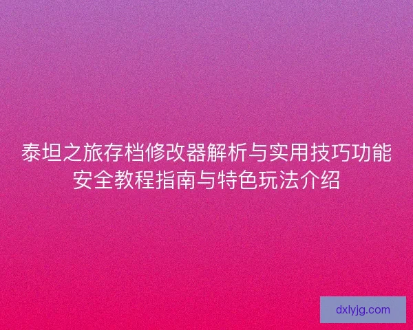 泰坦之旅存档修改器解析与实用技巧功能安全教程指南与特色玩法介绍