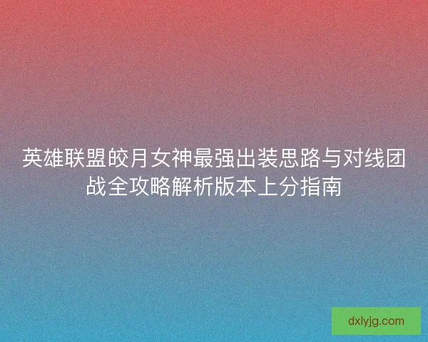 英雄联盟皎月女神最强出装思路与对线团战全攻略解析版本上分指南 英雄联盟皎月女神最强出装思路与对线团战全攻略解析版本上分指南