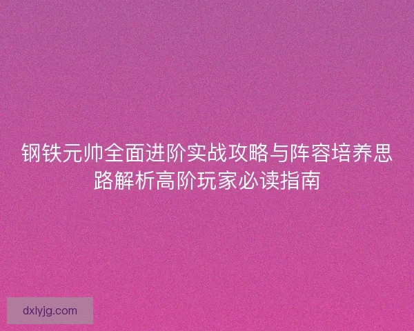 钢铁元帅全面进阶实战攻略与阵容培养思路解析高阶玩家必读指南