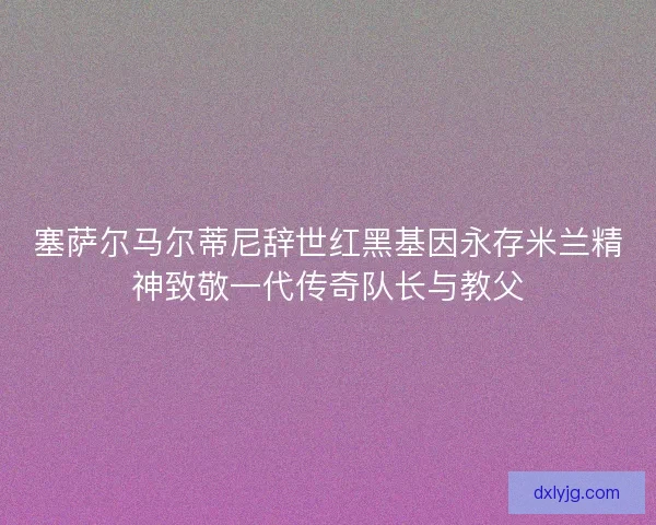 塞萨尔马尔蒂尼辞世红黑基因永存米兰精神致敬一代传奇队长与教父