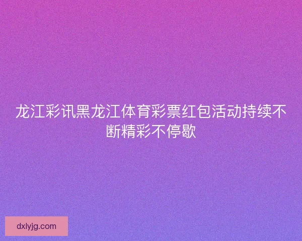龙江彩讯黑龙江体育彩票红包活动持续不断精彩不停歇