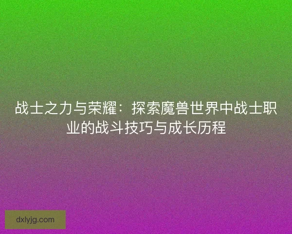 战士之力与荣耀:探索魔兽世界中战士职业的战斗技巧与成长历程 战士之力与荣耀:探索魔兽世界中战士职业的战斗技巧与成长历程