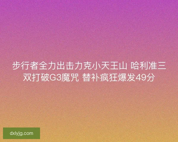 步行者全力出击力克小天王山 哈利准三双打破G3魔咒 替补疯狂爆发49分 步行者全力出击力克小天王山 哈利准三双打破G3魔咒 替补疯狂爆发49分