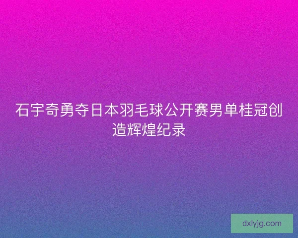 石宇奇勇夺日本羽毛球公开赛男单桂冠创造辉煌纪录