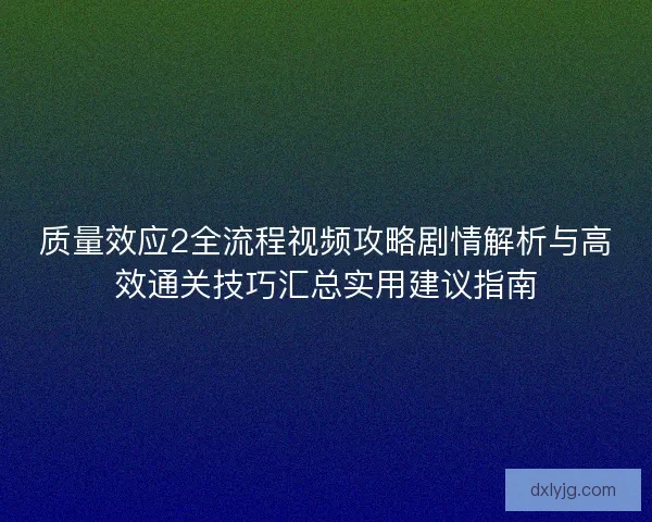质量效应2全流程视频攻略剧情解析与高效通关技巧汇总实用建议指南 质量效应2全流程视频攻略剧情解析与高效通关技巧汇总实用建议指南