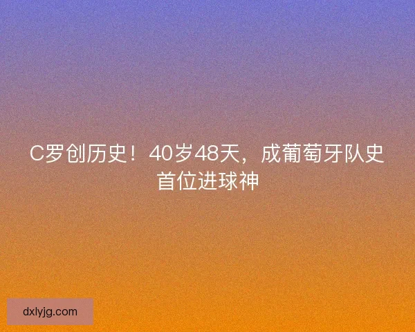 C罗创历史！40岁48天，成葡萄牙队史首位进球神