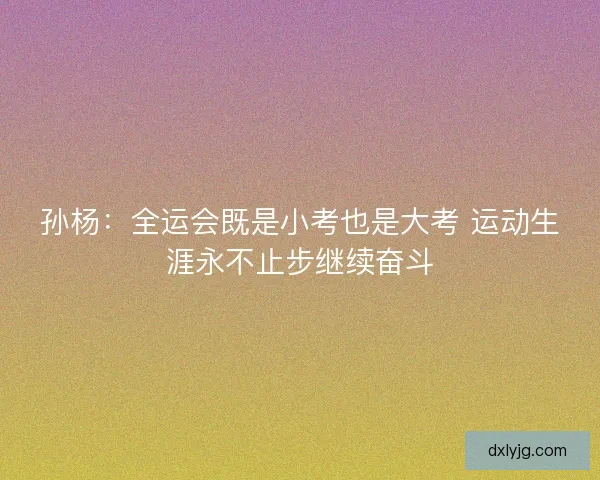 孙杨:全运会既是小考也是大考 运动生涯永不止步继续奋斗 孙杨:全运会既是小考也是大考 运动生涯永不止步继续奋斗