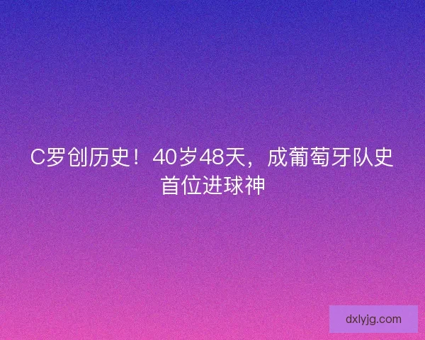 C罗创历史！40岁48天，成葡萄牙队史首位进球神