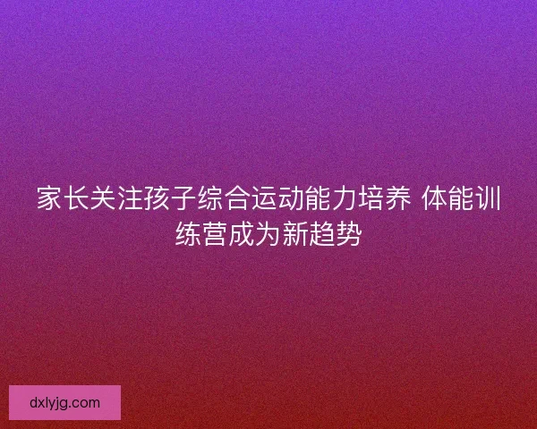 家长关注孩子综合运动能力培养 体能训练营成为新趋势