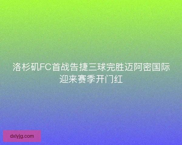 洛杉矶FC首战告捷三球完胜迈阿密国际迎来赛季开门红