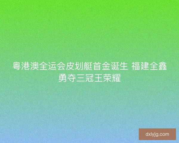 粤港澳全运会皮划艇首金诞生 福建全鑫勇夺三冠王荣耀