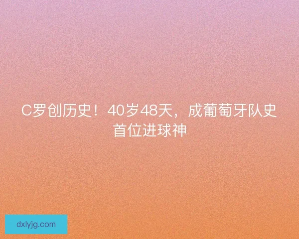 C罗创历史！40岁48天，成葡萄牙队史首位进球神
