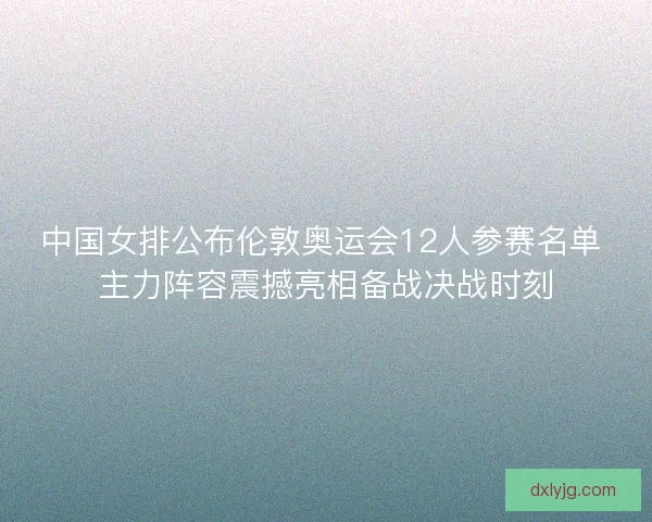 中国女排公布伦敦奥运会12人参赛名单 主力阵容震撼亮相备战决战时刻