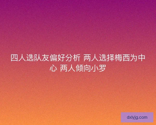 四人选队友偏好分析 两人选择梅西为中心 两人倾向小罗