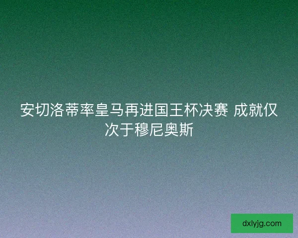 安切洛蒂率皇马再进国王杯决赛 成就仅次于穆尼奥斯
