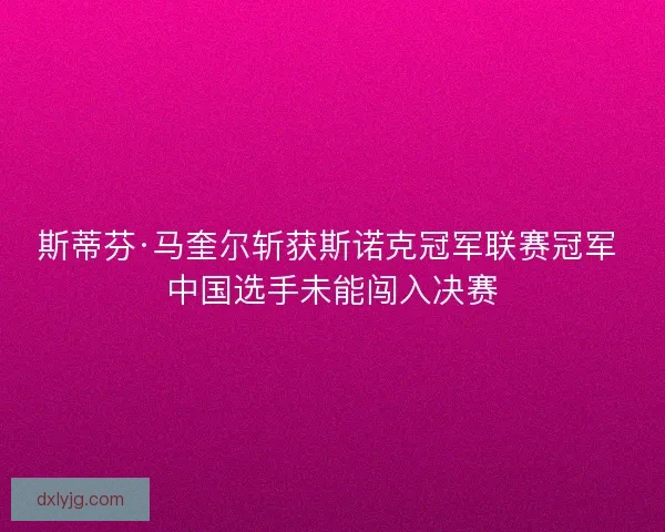 斯蒂芬·马奎尔斩获斯诺克冠军联赛冠军 中国选手未能闯入决赛