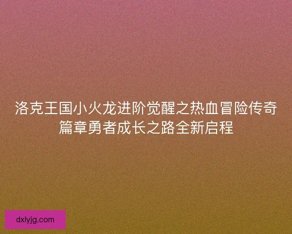 洛克王国小火龙进阶觉醒之热血冒险传奇篇章勇者成长之路全新启程