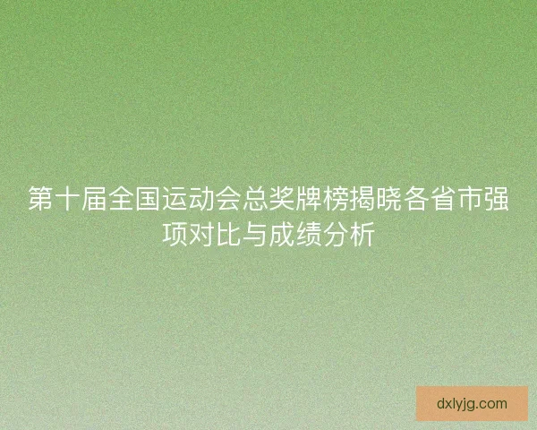 第十届全国运动会总奖牌榜揭晓各省市强项对比与成绩分析