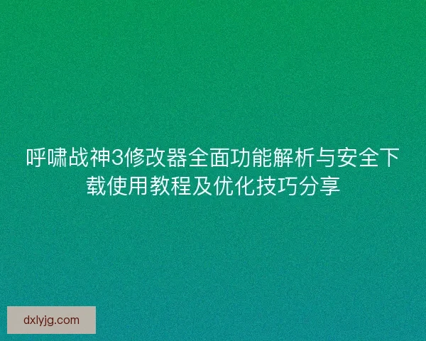 呼啸战神3修改器全面功能解析与安全下载使用教程及优化技巧分享
