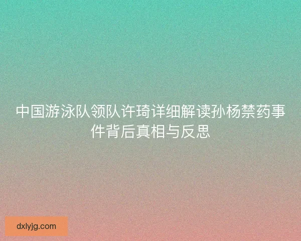 中国游泳队领队许琦详细解读孙杨禁药事件背后真相与反思